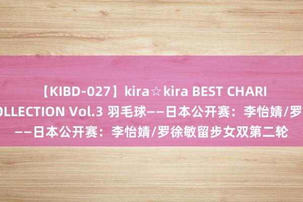 【KIBD-027】kira☆kira BEST CHARISMA☆MODEL☆COLLECTION Vol.3 羽毛球——日本公开赛：李怡婧/罗徐敏留步女双第二轮