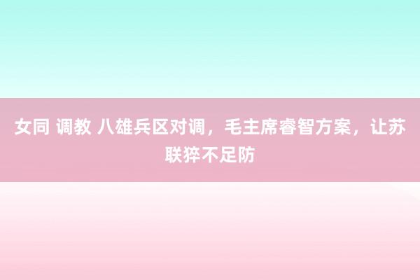 女同 调教 八雄兵区对调，毛主席睿智方案，让苏联猝不足防