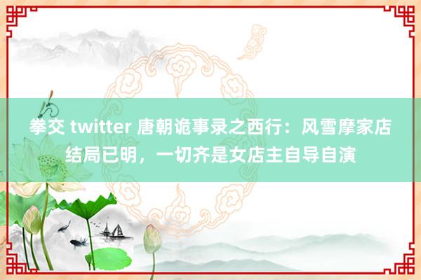 拳交 twitter 唐朝诡事录之西行：风雪摩家店结局已明，一切齐是女店主自导自演