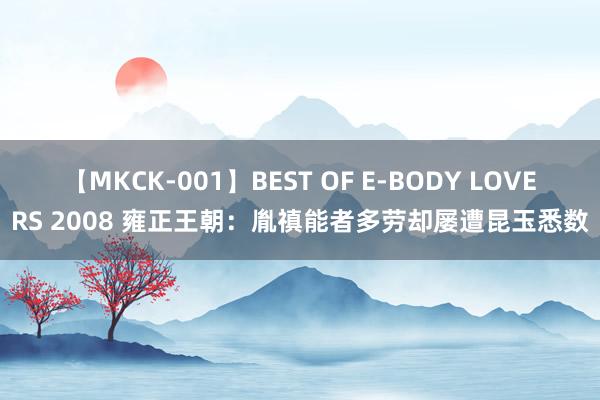 【MKCK-001】BEST OF E-BODY LOVERS 2008 雍正王朝：胤禛能者多劳却屡遭昆玉悉数