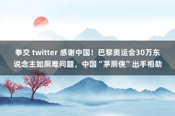 拳交 twitter 感谢中国！巴黎奥运会30万东说念主如厕难问题，中国“茅厕侠”出手相助