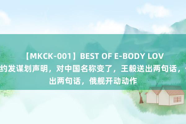 【MKCK-001】BEST OF E-BODY LOVERS 2008 北约发谋划声明，对中国名称变了，王毅送出两句话，俄舰开动动作