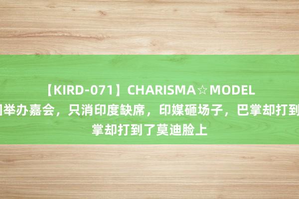 【KIRD-071】CHARISMA☆MODEL 梨々花 中国举办嘉会，只消印度缺席，印媒砸场子，巴掌却打到了莫迪脸上