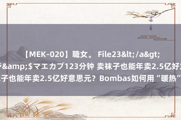 【MEK-020】職女。 File23</a>2011-05-20プレステージ&$マエカブ123分钟 卖袜子也能年卖2.5亿好意思元？Bombas如何用“暖热”校服全球