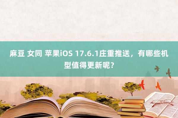 麻豆 女同 苹果iOS 17.6.1庄重推送，有哪些机型值得更新呢？