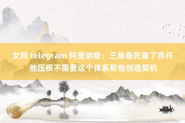 女同 telegram 阿里纳斯：三角垂死害了乔丹 他压根不需要这个体系帮他创造契机