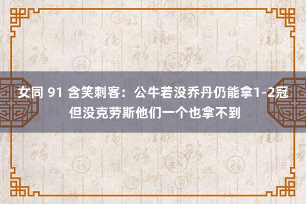 女同 91 含笑刺客：公牛若没乔丹仍能拿1-2冠 但没克劳斯他们一个也拿不到