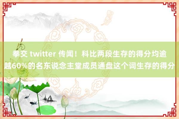 拳交 twitter 传闻！科比两段生存的得分均逾越60%的名东说念主堂成员通盘这个词生存的得分