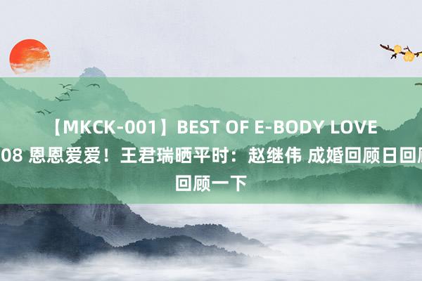 【MKCK-001】BEST OF E-BODY LOVERS 2008 恩恩爱爱！王君瑞晒平时：赵继伟 成婚回顾日回顾一下