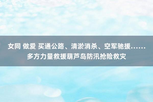 女同 做爱 买通公路、清淤消杀、空军驰援……多方力量救援葫芦岛防汛抢险救灾