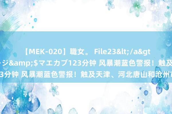 【MEK-020】職女。 File23</a>2011-05-20プレステージ&$マエカブ123分钟 风暴潮蓝色警报！触及天津、河北唐山和沧州市