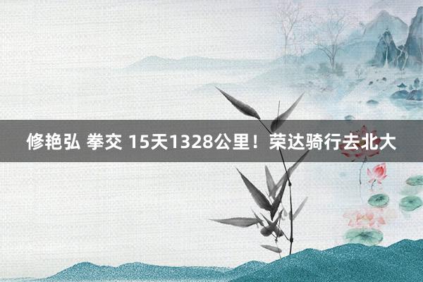 修艳弘 拳交 15天1328公里！荣达骑行去北大