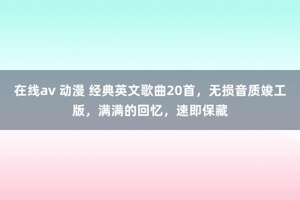 在线av 动漫 经典英文歌曲20首，无损音质竣工版，满满的回忆，<a href=