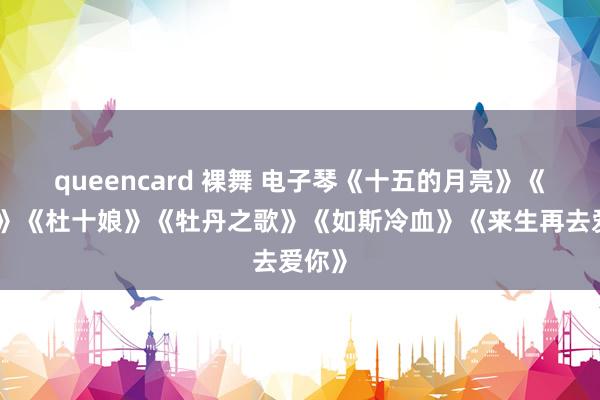 queencard 裸舞 电子琴《十五的月亮》《舞女》《杜十娘》《牡丹之歌》《如斯冷血》《来生再去爱你》