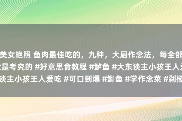 美女艳照 鱼肉最佳吃的，九种，大厨作念法，每全部王人经典。#作念菜我是考究的 #好意思食教程 #鲈鱼 #大东谈主小孩王人爱吃 #可口到爆 #鲫鱼 #学作念菜 #剁椒鱼头 #带鱼