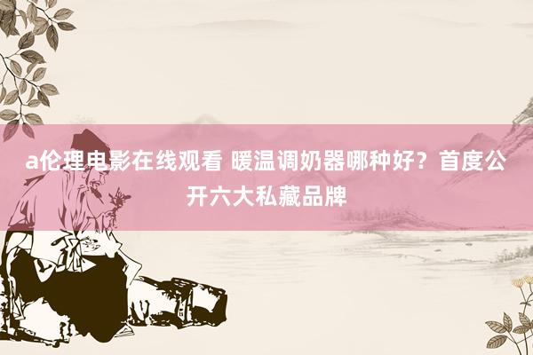 a伦理电影在线观看 暖温调奶器哪种好？首度公开六大私藏品牌