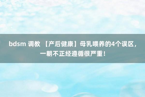 bdsm 调教 【产后健康】母乳喂养的4个误区，一朝不正经遵循很严重！