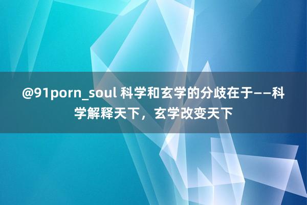 @91porn_soul 科学和玄学的分歧在于——科学解释天下，玄学改变天下