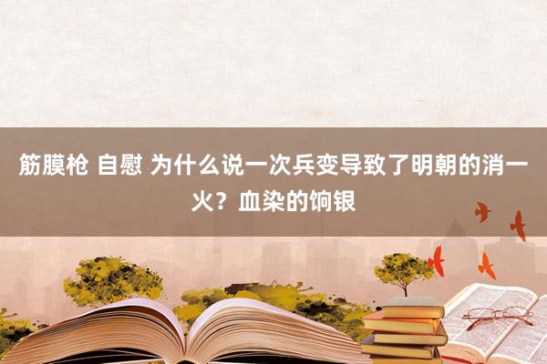 筋膜枪 自慰 为什么说一次兵变导致了明朝的消一火？血染的饷银