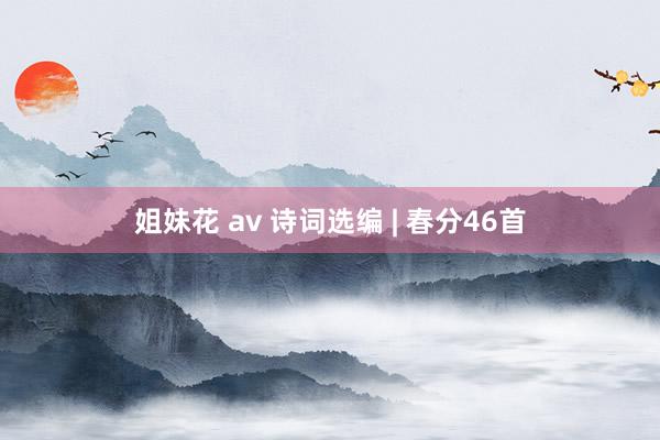 姐妹花 av 诗词选编 | 春分46首