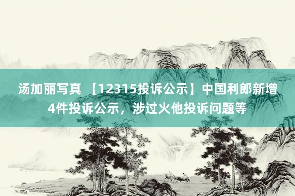 汤加丽写真 【12315投诉公示】中国利郎新增4件投诉公示，涉过火他投诉问题等