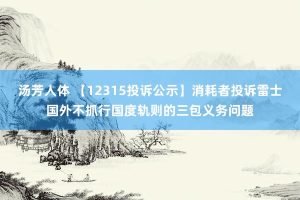 汤芳人体 【12315投诉公示】消耗者投诉雷士国外不抓行国度轨则的三包义务问题