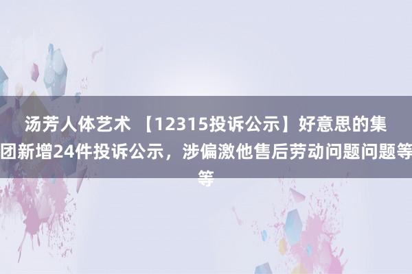 汤芳人体艺术 【12315投诉公示】好意思的集团新增24件投诉公示，涉偏激他售后劳动问题问题等