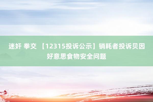 迷奸 拳交 【12315投诉公示】销耗者投诉贝因好意思食物安全问题