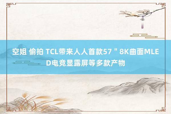 空姐 偷拍 TCL带来人人首款57＂8K曲面MLED电竞显露屏等多款产物