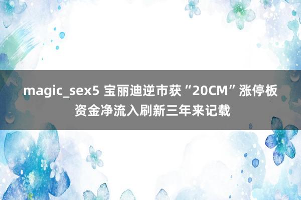 magic_sex5 宝丽迪逆市获“20CM”涨停板 资金净流入刷新三年来记载