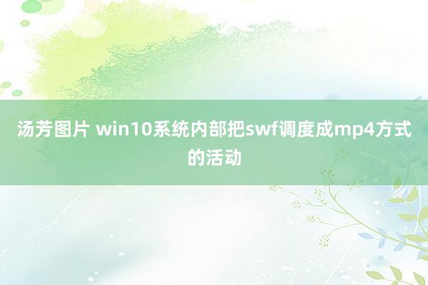 汤芳图片 win10系统内部把swf调度成mp4方式的活动