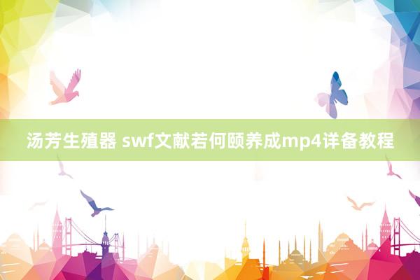 汤芳生殖器 swf文献若何颐养成mp4详备教程