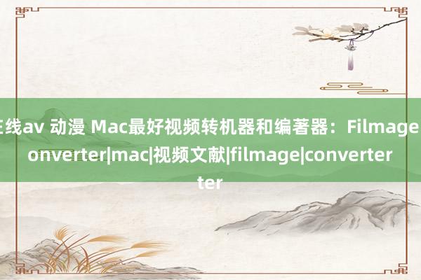 在线av 动漫 Mac最好视频转机器和编著器：Filmage Converter|mac|视频文献|filmage|converter