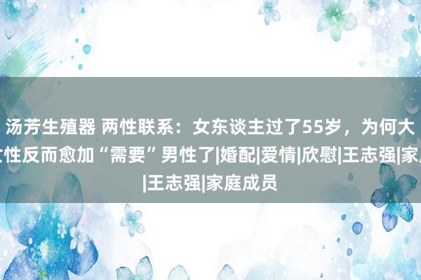 汤芳生殖器 两性联系：女东谈主过了55岁，为何大部分女性反而愈加“需要”男性了|婚配|爱情|欣慰|王志强|家庭成员