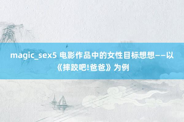 magic_sex5 电影作品中的女性目标想想——以《摔跤吧!爸爸》为例