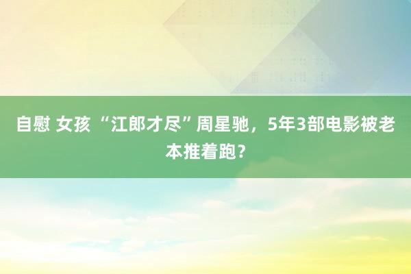 自慰 女孩 “江郎才尽”周星驰，5年3部电影被老本推着跑？