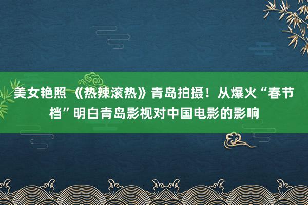 美女艳照 《热辣滚热》青岛拍摄！从爆火“春节档”明白青岛影视对中国电影的影响