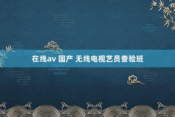 在线av 国产 无线电视艺员查验班