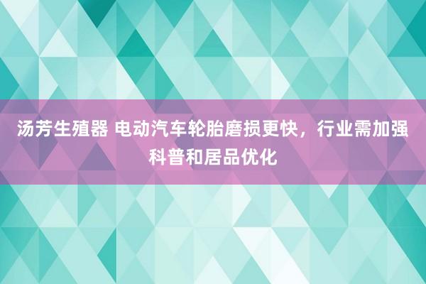 汤芳生殖器 电动汽车轮胎磨损更快，行业需加强科普和居品优化