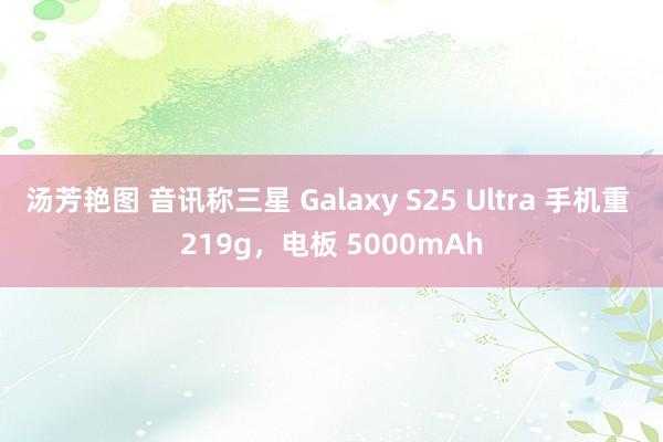 汤芳艳图 音讯称三星 Galaxy S25 Ultra 手机重 219g，电板 5000mAh