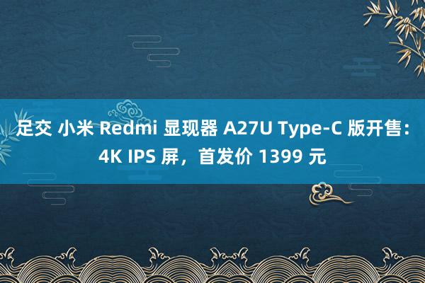 足交 小米 Redmi 显现器 A27U Type-C 版开售：4K IPS 屏，首发价 1399 元