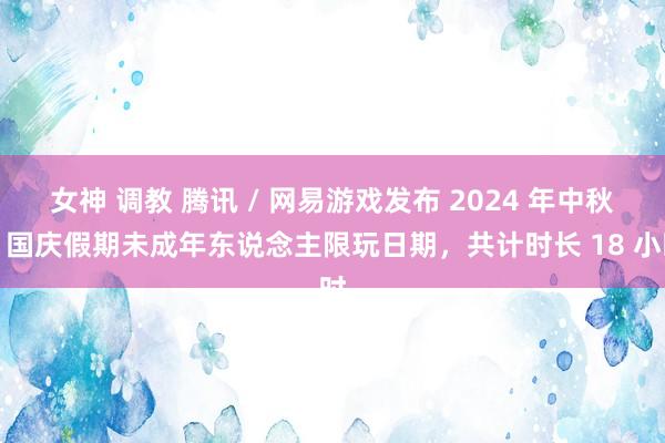 女神 调教 腾讯 / 网易游戏发布 2024 年中秋、国庆假期未成年东说念主限玩日期，共计时长 18 小时