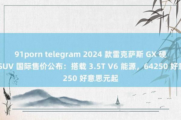 91porn telegram 2024 款雷克萨斯 GX 硬派越野 SUV 国际售价公布：搭载 3.5T V6 能源，64250 好意思元起