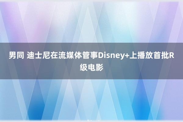 男同 迪士尼在流媒体管事Disney+上播放首批R级电影