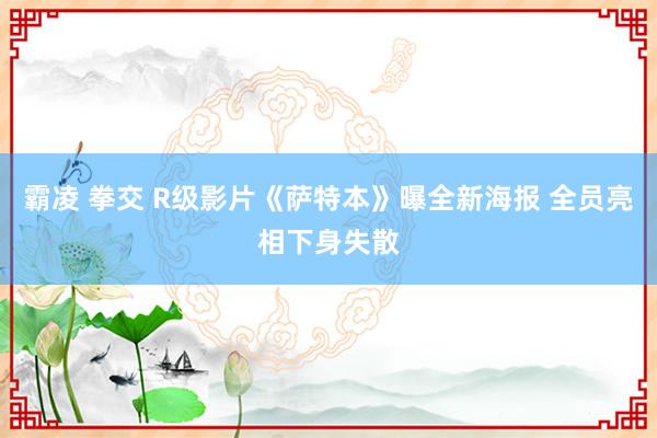 霸凌 拳交 R级影片《萨特本》曝全新海报 全员亮相下身失散