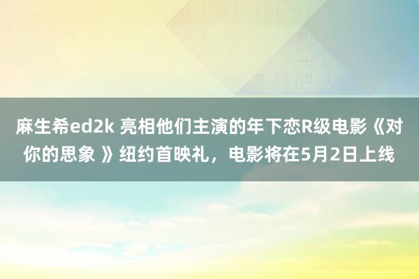 麻生希ed2k 亮相他们主演的年下恋R级电影《对你的思象 》纽约首映礼，电影将在5月2日上线