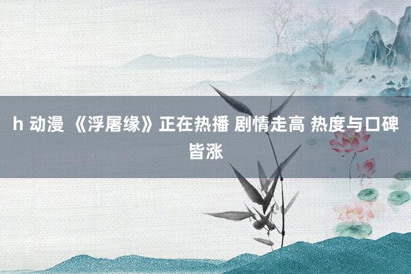 h 动漫 《浮屠缘》正在热播 剧情走高 热度与口碑皆涨