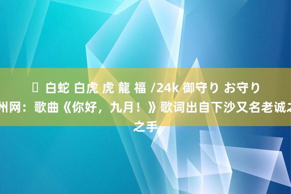 ✨白蛇 白虎 虎 龍 福 /24k 御守り お守り 杭州网：歌曲《你好，九月！》歌词出自下沙又名老诚之手