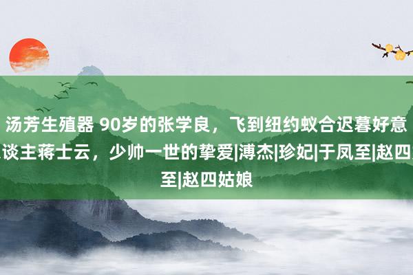 汤芳生殖器 90岁的张学良，飞到纽约蚁合迟暮好意思东谈主蒋士云，少帅一世的挚爱|溥杰|珍妃|于凤至|赵四姑娘