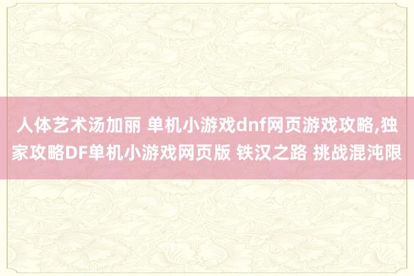 人体艺术汤加丽 单机小游戏dnf网页游戏攻略，独家攻略DF单机小游戏网页版 铁汉之路 挑战混沌限